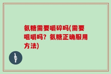 氨糖需要嚼碎吗(需要咀嚼吗？氨糖正确服用方法)