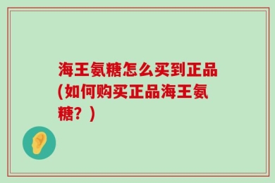 海王氨糖怎么买到正品(如何购买正品海王氨糖？)