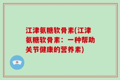 江津氨糖软骨素(江津氨糖软骨素：一种帮助关节健康的营养素)