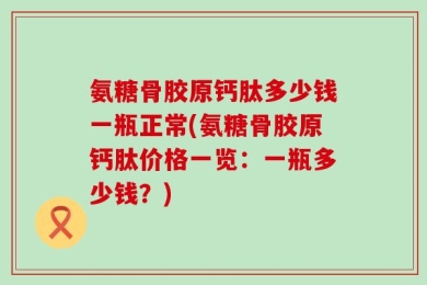 氨糖骨胶原钙肽多少钱一瓶正常(氨糖骨胶原钙肽价格一览：一瓶多少钱？)