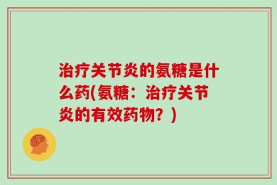 治疗关节炎的氨糖是什么药(氨糖：治疗关节炎的有效药物？)