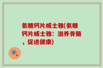 氨糖钙片威士雅(氨糖钙片威士雅：滋养骨骼，促进健康)