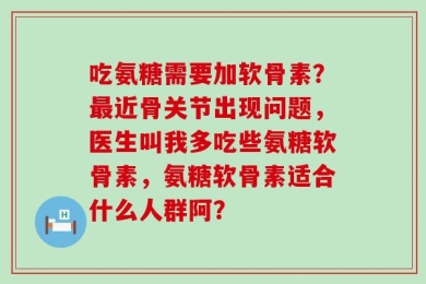 吃氨糖需要加软骨素？最近骨关节出现问题，医生叫我多吃些氨糖软骨素，氨糖软骨素适合什么人群阿？