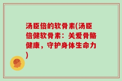 汤臣倍的软骨素(汤臣倍健软骨素：关爱骨骼健康，守护身体生命力)