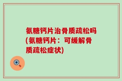氨糖钙片治骨质疏松吗(氨糖钙片：可缓解骨质疏松症状)
