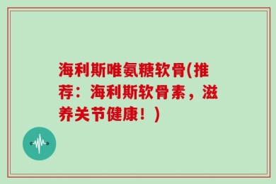 海利斯唯氨糖软骨(推荐：海利斯软骨素，滋养关节健康！)
