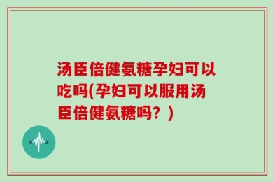 汤臣倍健氨糖孕妇可以吃吗(孕妇可以服用汤臣倍健氨糖吗？)
