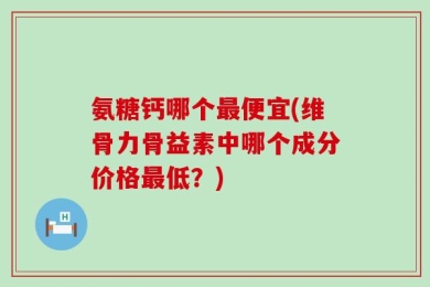 氨糖钙哪个最便宜(维骨力骨益素中哪个成分价格最低？)