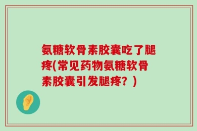 氨糖软骨素胶囊吃了腿疼(常见药物氨糖软骨素胶囊引发腿疼？)