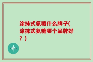 涂抹式氨糖什么牌子(涂抹式氨糖哪个品牌好？)