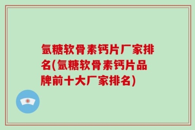 氩糖软骨素钙片厂家排名(氩糖软骨素钙片品牌前十大厂家排名)