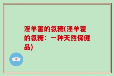 淫羊藿的氨糖(淫羊藿的氨糖：一种天然保健品)