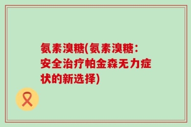 氨素溴糖(氨素溴糖：安全治疗帕金森无力症状的新选择)