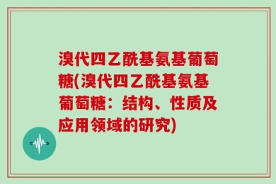 溴代四乙酰基氨基葡萄糖(溴代四乙酰基氨基葡萄糖：结构、性质及应用领域的研究)