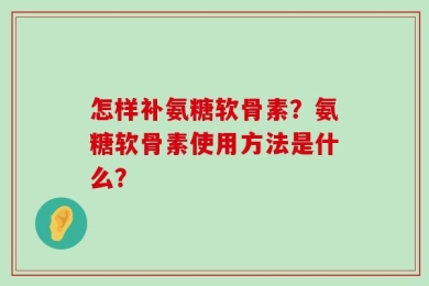 怎样补氨糖软骨素？氨糖软骨素使用方法是什么？