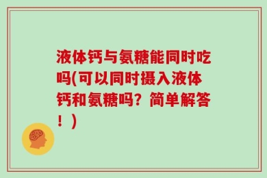 液体钙与氨糖能同时吃吗(可以同时摄入液体钙和氨糖吗？简单解答！)