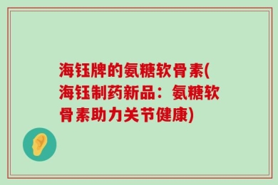 海钰牌的氨糖软骨素(海钰制药新品：氨糖软骨素助力关节健康)