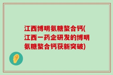 江西博明氨糖螯合钙(江西一药企研发的博明氨糖螯合钙获新突破)
