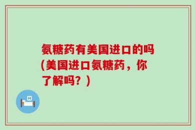 氨糖药有美国进口的吗(美国进口氨糖药，你了解吗？)