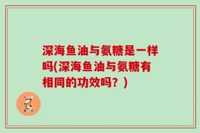 深海鱼油与氨糖是一样吗(深海鱼油与氨糖有相同的功效吗？)