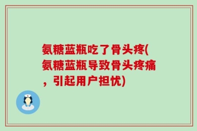 氨糖蓝瓶吃了骨头疼(氨糖蓝瓶导致骨头疼痛，引起用户担忧)