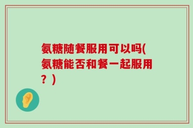 氨糖随餐服用可以吗(氨糖能否和餐一起服用？)