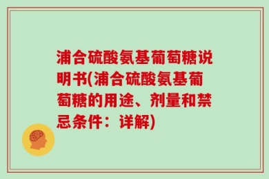 浦合硫酸氨基葡萄糖说明书(浦合硫酸氨基葡萄糖的用途、剂量和禁忌条件：详解)