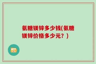 氨糖镁锌多少钱(氨糖镁锌价格多少元？)