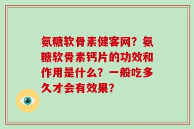 氨糖软骨素健客网？氨糖软骨素钙片的功效和作用是什么？一般吃多久才会有效果？