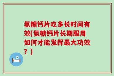 氨糖钙片吃多长时间有效(氨糖钙片长期服用如何才能发挥最大功效？)