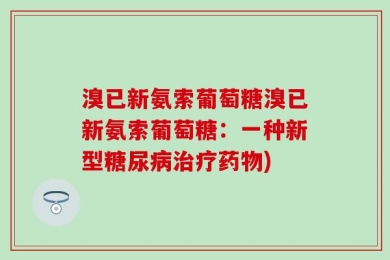 溴已新氨索葡萄糖溴已新氨索葡萄糖：一种新型糖尿病治疗药物)