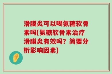 滑膜炎可以喝氨糖软骨素吗(氨糖软骨素治疗滑膜炎有效吗？简要分析影响因素)