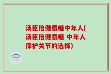 汤臣倍健氨糖中年人(汤臣倍健氨糖 中年人保护关节的选择)