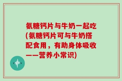 氨糖钙片与牛奶一起吃(氨糖钙片可与牛奶搭配食用，有助身体吸收——营养小常识)