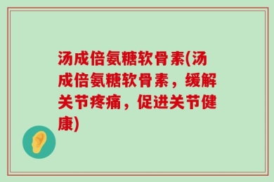 汤成倍氨糖软骨素(汤成倍氨糖软骨素，缓解关节疼痛，促进关节健康)