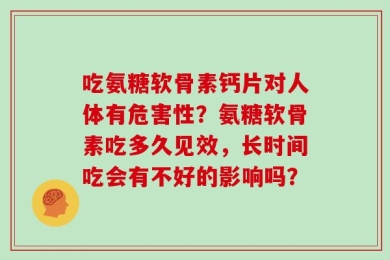 吃氨糖软骨素钙片对人体有危害性？氨糖软骨素吃多久见效，长时间吃会有不好的影响吗？
