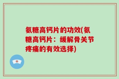 氨糖高钙片的功效(氨糖高钙片：缓解骨关节疼痛的有效选择)