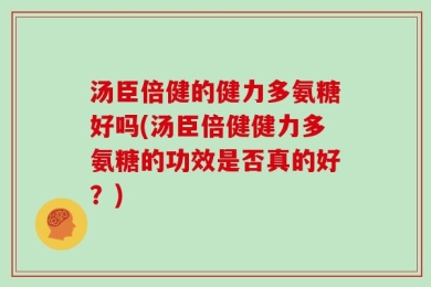 汤臣倍健的健力多氨糖好吗(汤臣倍健健力多氨糖的功效是否真的好？)