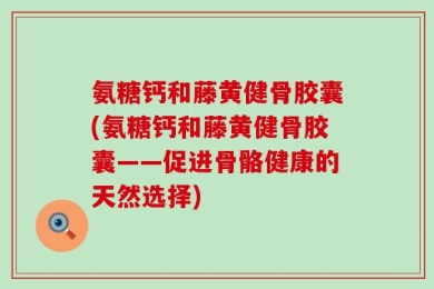 氨糖钙和藤黄健骨胶囊(氨糖钙和藤黄健骨胶囊——促进骨骼健康的天然选择)