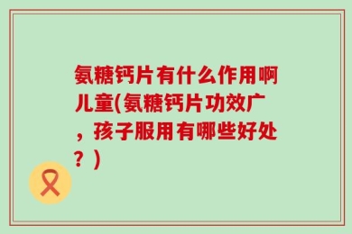 氨糖钙片有什么作用啊儿童(氨糖钙片功效广，孩子服用有哪些好处？)