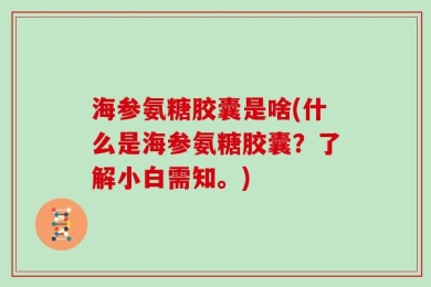 海参氨糖胶囊是啥(什么是海参氨糖胶囊？了解小白需知。)