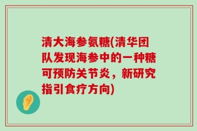 清大海参氨糖(清华团队发现海参中的一种糖可预防关节炎，新研究指引食疗方向)