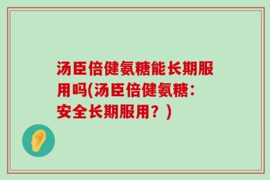 汤臣倍健氨糖能长期服用吗(汤臣倍健氨糖：安全长期服用？)