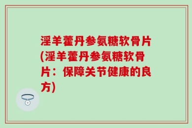淫羊藿丹参氨糖软骨片(淫羊藿丹参氨糖软骨片：保障关节健康的良方)