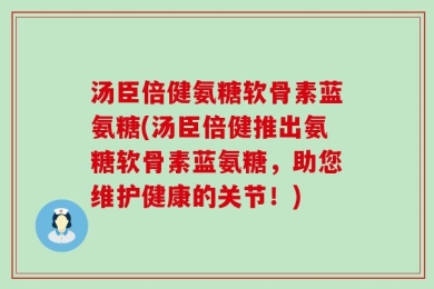 汤臣倍健氨糖软骨素蓝氨糖(汤臣倍健推出氨糖软骨素蓝氨糖，助您维护健康的关节！)