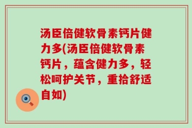 汤臣倍健软骨素钙片健力多(汤臣倍健软骨素钙片，蕴含健力多，轻松呵护关节，重拾舒适自如)