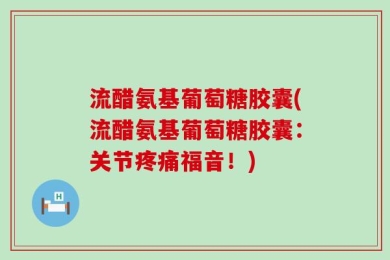 流醋氨基葡萄糖胶囊(流醋氨基葡萄糖胶囊：关节疼痛福音！)