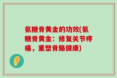 氨糖骨黄金的功效(氨糖骨黄金：修复关节疼痛，重塑骨骼健康)