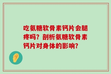 吃氨糖软骨素钙片会腿疼吗？剖析氨糖软骨素钙片对身体的影响？
