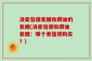 汤臣倍健氨糖和朗迪的氨糖(汤臣倍健和朗迪氨糖：哪个更值得购买？)